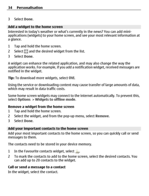 Page 343 Select Done.
Add a widget to the home screen
Interested in todays weather or whats currently in the news? You can add mini-
applications (widgets) to your home screen, and see your most relevant information at
a glance.
1 Tap and hold the home screen.
2 Select 
 and the desired widget from the list.
3 Select Done.
A widget can enhance the related application, and may also change the way the
application works. For example, if you add a notification widget, received messages are
notified in the widget....
