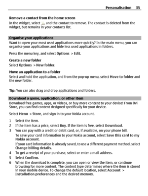 Page 35Remove a contact from the home screen
In the widget, select 
 and the contact to remove. The contact is deleted from the
widget, but remains in your contacts list.
Organise your applications
Want to open your most used applications more quickly? In the main menu, you can
organise your applications and hide less used applications in folders.
Press the menu key, and select Options > Edit.
Create a new folder
Select Options > New folder.
Move an application to a folder
Select and hold the application, and...