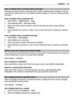 Page 47Save a number from a received call or message
Have you received a call or a message from a person whose phone number is not yet
saved in the contacts list? You can easily save the number in a new or existing contact
list entry.
Save a number from a received call
1 Select Menu > Applications > Log.
2 Select Recent calls > Received calls.
3 Select and hold a phone number, and from the pop-up menu, select Save to
Contacts.
4 Select whether you want to create a new contact list entry or update an existing...