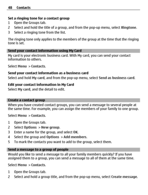 Page 48Set a ringing tone for a contact group
1 Open the Groups tab.
2 Select and hold the title of a group, and from the pop-up menu, select Ringtone.
3 Select a ringing tone from the list.
The ringing tone only applies to the members of the group at the time that the ringing
tone is set.
Send your contact information using My Card
My card is your electronic business card. With My card, you can send your contact
information to others.
Select Menu > Contacts.
Send your contact information as a business card...