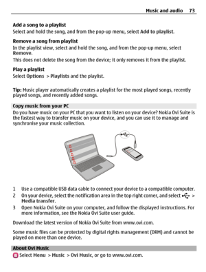 Page 73Add a song to a playlist
Select and hold the song, and from the pop-up menu, select Add to playlist.
Remove a song from playlist
In the playlist view, select and hold the song, and from the pop-up menu, select
Remove.
This does not delete the song from the device; it only removes it from the playlist.
Play a playlist
Select Options > Playlists and the playlist.
Tip: Music player automatically creates a playlist for the most played songs, recently
played songs, and recently added songs.
Copy music from...