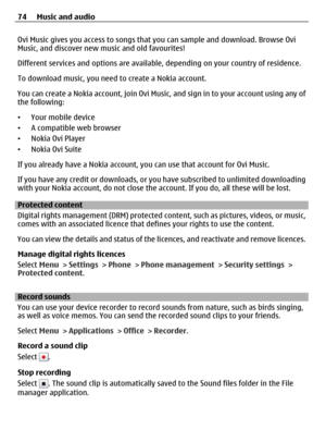 Page 74Ovi Music gives you access to songs that you can sample and download. Browse Ovi
Music, and discover new music and old favourites!
Different services and options are available, depending on your country of residence.
To download music, you need to create a Nokia account.
You can create a Nokia account, join Ovi Music, and sign in to your account using any of
the following:
•Your mobile device
•A compatible web browser
•Nokia Ovi Player
•Nokia Ovi Suite
If you already have a Nokia account, you can use...