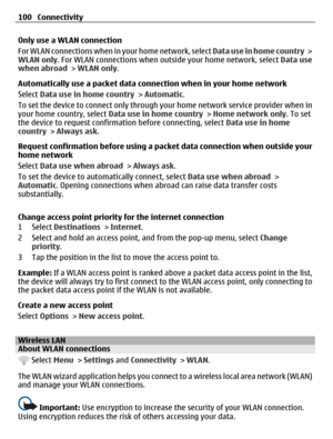 Page 100Only use a WLAN connection
For WLAN connections when in your home network, select Data use in home country >
WLAN only. For WLAN connections when outside your home network, select Data use
when abroad > WLAN only.
Automatically use a packet data connection when in your home network
Select Data use in home country > Automatic.
To set the device to connect only through your home network service provider when in
your home country, select Data use in home country > Home network only. To set
the device to...