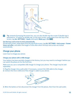 Page 11Tip: Instead of pressing the power key, you can also double-tap the screen if double-tap is switched on. To switch on double-tap, on the start screen, swipe down from the top of the screen, tap ALL SETTINGS > touch, and switch Wake up to On .
Set the keys and screen to lock automaticallyOn the start screen, swipe down from the top of the screen, tap ALL SETTINGS > lock screen > Screen times out after, and select the length of time after which the keys and screen are locked automatically.
Charge your...