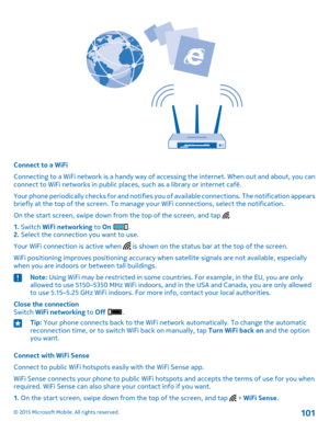 Page 101Connect to a WiFi
Connecting to a WiFi network is a handy way of accessing the internet. When out and about, you can connect to WiFi networks in public places, such as a library or internet café.
Your phone periodically checks for and notifies you of available connections. The notification appears briefly at the top of the screen. To manage your WiFi connections, select the notification.
On the start screen, swipe down from the top of the screen, and tap .
1. Switch WiFi networking to On .2. Select the...