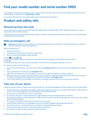 Page 114Find your model number and serial number (IMEI)
If you need to contact your care point or your service provider, you may need info such as the model number and the serial number (IMEI). To see the info, tap  Settings > about.You can also find the info on your phone label, which is located under the battery.
Product and safety info
Network services and costs
You can only use your device on the UMTS 850, 900, 1900, 2100; and GSM 850, 900, 1800, 1900 MHz networks. You need a subscription with a service...