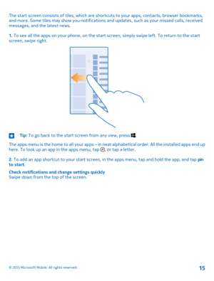 Page 15The start screen consists of tiles, which are shortcuts to your apps, contacts, browser bookmarks, and more. Some tiles may show you notifications and updates, such as your missed calls, received messages, and the latest news.
1. To see all the apps on your phone, on the start screen, simply swipe left. To return to the start screen, swipe right.
Tip: To go back to the start screen from any view, press .
The apps menu is the home to all your apps – in neat alphabetical order. All the installed apps end...