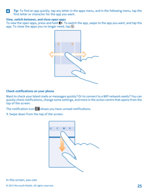 Page 25Tip: To find an app quickly, tap any letter in the apps menu, and in the following menu, tap the first letter or character for the app you want.
View, switch between, and close open appsTo view the open apps, press and hold . To switch the app, swipe to the app you want, and tap the app. To close the apps you no longer need, tap .
Check notifications on your phone
Want to check your latest mails or messages quickly? Or to connect to a WiFi network easily? You can quickly check notifications, change some...
