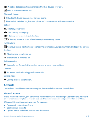 Page 28  A mobile data connection is shared with other devices over WiFi.
  Data is transferred over WiFi.
Bluetooth device
  A Bluetooth device is connected to your phone.
  Bluetooth is switched on, but your phone isn't connected to a Bluetooth device.
Battery
  Battery power level
  The battery is charging.
  Battery saver mode is switched on.
  Battery power or state of the battery isn't currently known.
Notifications
  You have unread notifications. To check the notifications, swipe down from the...