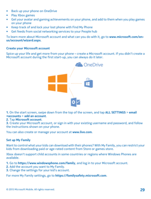 Page 29•Back up your phone on OneDrive•Play Xbox games•Get your avatar and gaming achievements on your phone, and add to them when you play games on your phone•Keep track of and lock your lost phone with Find My Phone•Get feeds from social networking services to your People hub
To learn more about Microsoft account and what can you do with it, go to www.microsoft.com/en-us/account/wizard.aspx.
Create your Microsoft account
Spice up your life and get more from your phone – create a Microsoft account. If you...