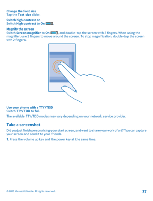 Page 37Change the font sizeTap the Text size slider.
Switch high contrast onSwitch High contrast to On .
Magnify the screenSwitch Screen magnifier to On , and double-tap the screen with 2 fingers. When using the magnifier, use 2 fingers to move around the screen. To stop magnification, double-tap the screen with 2 fingers.
Use your phone with a TTY/TDDSwitch TTY/TDD to full.
The available TTY/TDD modes may vary depending on your network service provider.
Take a screenshot
Did you just finish personalising your...