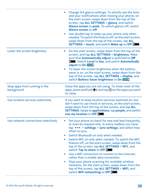 Page 39•Change the glance settings. To shortly see the time and your notifications when moving your phone, on the start screen, swipe down from the top of the screen, tap ALL SETTINGS > glance, and switch Glance screen to peek. To switch glance off, switch Glance screen to off.•Use double-tap to wake up your phone only when needed. To switch the feature off, on the start screen, swipe down from the top of the screen, tap ALL SETTINGS > touch, and switch Wake up to Off .
Lower the screen brightness•On the start...