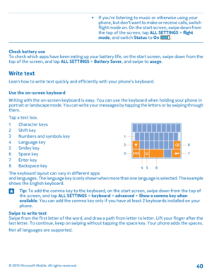 Page 40•If you're listening to music or otherwise using your phone, but don't want to make or receive calls, switch flight mode on. On the start screen, swipe down from the top of the screen, tap ALL SETTINGS > flight mode, and switch Status to On .
Check battery useTo check which apps have been eating up your battery life, on the start screen, swipe down from the top of the screen, and tap ALL SETTINGS > Battery Saver, and swipe to usage.
Write text
Learn how to write text quickly and efficiently with...