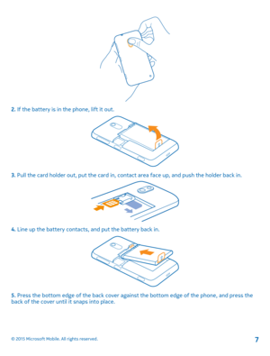 Page 72. If the battery is in the phone, lift it out.
3. Pull the card holder out, put the card in, contact area face up, and push the holder back in.
4. Line up the battery contacts, and put the battery back in.
5. Press the bottom edge of the back cover against the bottom edge of the phone, and press the back of the cover until it snaps into place.
© 2015 Microsoft Mobile. All rights reserved.7 