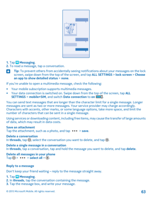 Page 631. Tap  Messaging.2. To read a message, tap a conversation.
Tip: To prevent others from accidentally seeing notifications about your messages on the lock screen, swipe down from the top of the screen, and tap ALL SETTINGS > lock screen > Choose an app to show detailed status > none.
If you’re unable to open a multimedia message, check the following:
•Your mobile subscription supports multimedia messages.•Your data connection is switched on. Swipe down from the top of the screen, tap ALL SETTINGS >...