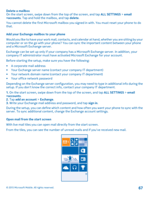 Page 67Delete a mailboxOn the start screen, swipe down from the top of the screen, and tap ALL SETTINGS > email+accounts. Tap and hold the mailbox, and tap delete.
You cannot delete the first Microsoft mailbox you signed in with. You must reset your phone to do that.
Add your Exchange mailbox to your phone
Would you like to have your work mail, contacts, and calendar at hand, whether you are sitting by your computer or on the go with your phone? You can sync the important content between your phone and a...