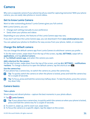 Page 71Camera
Why carry a separate camera if your phone has all you need for capturing memories? With your phone camera, you can easily take photos or record videos.
Get to know Lumia Camera
Want to take outstanding photos? Lumia Camera gives you full control.
With Lumia Camera, you can:
•Change each setting manually to your preference•Easily share your photos and videos
Depending on your phone, the features of the Lumia Camera app may vary.
If you don't yet have the Lumia Camera app, you can download it...