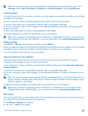 Page 79Tip: You can also set your phone to periodically change the photo automatically. Tap  > settings. Switch Start Tile shows to all photos or favourite photos, and tap shuffle now.
Create an album
To easily find photos of an occasion, a person, or a trip, organise your photos into albums according to subject, for example.
If your computer is a Mac, install the Windows Phone app from the Mac App Store.
1. Connect your phone to a compatible computer with a compatible USB cable.2. On your computer, open a file...