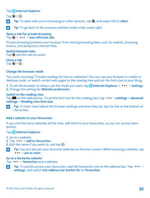 Page 85Tap  Internet Explorer.
Tap 
6
 > .
Tip: To open tabs you’re browsing on other devices, tap 6, and swipe left to other.Tip: To go back to the previous website inside a tab, swipe right.
Open a tab for private browsingTap 
6
 >  > new InPrivate tab.
Private browsing prevents your browser from storing browsing data, such as cookies, browsing history, and temporary internet files.
Switch between tabsTap 
6
 and the tab you want.
Close a tabTap 
6
 > .
Change the browser mode
Too much zooming? Trouble...