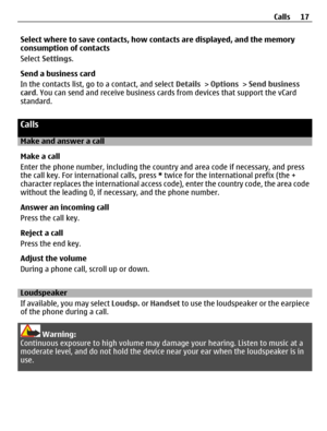 Page 17Select where to save contacts, how contacts are displayed, and the memory
consumption of contacts
Select Settings.
Send a business card
In the contacts list, go to a contact, and select Details > Options > Send business
card. You can send and receive business cards from devices that support the vCard
standard.
Calls
Make and answer a call
Make a call
Enter the phone number, including the country and area code if necessary, and press
the call key. For international calls, press * twice for the...