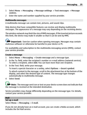 Page 191 Select Menu > Messaging > Message settings > Text messages > Message
centres.
2 Enter the name and number supplied by your service provider.
Multimedia messages 
A multimedia message can contain text, pictures, and sound clips.
Only devices that have compatible features can receive and display multimedia
messages. The appearance of a message may vary depending on the receiving device.
The wireless network may limit the size of MMS messages. If the inserted picture exceeds
this limit, the device may...