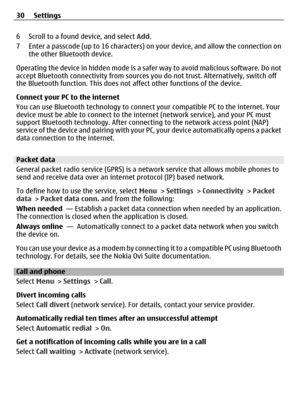 Page 306 Scroll to a found device, and select Add.
7 Enter a passcode (up to 16 characters) on your device, and allow the connection on
the other Bluetooth device.
Operating the device in hidden mode is a safer way to avoid malicious software. Do not
accept Bluetooth connectivity from sources you do not trust. Alternatively, switch off
the Bluetooth function. This does not affect other functions of the device.
Connect your PC to the internet
You can use Bluetooth technology to connect your compatible PC to the...