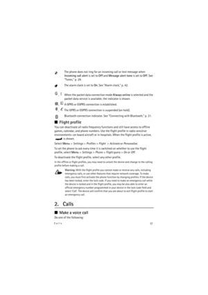 Page 1717Calls
The phone does not ring for an incoming call or text message when 
Incoming call alert is set to Off and Message alert tone is set to Off. See 
“Tones,” p. 29.
The alarm clock is set to On. See “Alarm clock,” p. 42.
, When the packet data connection mode Always online is selected and the 
packet data service is available, the indicator is shown. 
, A GPRS or EGPRS connection is established.
, The GPRS or EGPRS connection is suspended (on hold).
Bluetooth connection indicator. See “Connecting with...
