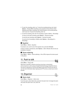 Page 4242Push to talk
2. To start the recording, select  . To start the recording during a call, select 
Options> Record. While recording a call, all parties to the call hear a faint 
beeping sound. When recording a call, hold the phone in the normal position 
near to your ear. To pause the recording, select  .
3. To end the recording, select  . The recording is saved in Gallery> Recordings.
To listen to the latest recording, select Options> Play last recorded.
To send the last recording, select Options> Send...