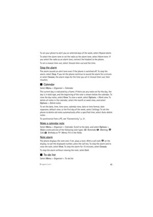 Page 4343Organiser
To set your phone to alert you on selected days of the week, select Repeat alarm.
To select the alarm tone or set the radio as the alarm tone, select Alarm tone:. If 
you select the radio as an alarm tone, connect the headset to the phone.
To set a snooze time-out, select Snooze time-out and the time.
Stop the alarm
The alarm sounds an alert tone even if the phone is switched off. To stop the 
alarm, select Stop. If you let the phone continue to sound the alarm for a minute 
or select Snooze,...