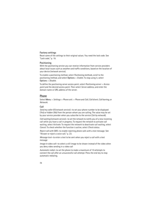 Page 7474
Factory settings
Reset some of the settings to their original values. You need the lock code. See 
“Lock code,” p. 19.
Positioning
With the positioning service you can receive information from service providers 
about local issues such as weather and traffic conditions, based on the location of 
your device (network service).
To enable a positioning method, select Positioning methods, scroll to the 
positioning method, and select Options> Enable. To stop using it, select 
Options> Disable.
To define...