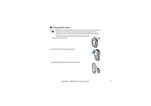 Page 1919 Copyright © 2004 Nokia. All rights reserved.
Changing the covers
Note: Before removing the cover, always switch off the power and disconnect the 
charger and any other device. Avoid touching electronic components while 
changing the covers. Always store and use the device with the covers attached.1.Press the back cover release button (1), open the back 
cover and remove it (2).
2. Take off the front cover carefully (3).
3. Insert the keymat in the new front cover (4). 