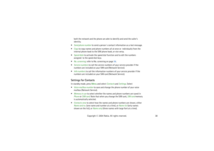 Page 3838 Copyright © 2004 Nokia. All rights reserved. both the network and the phone are able to identify and send the caller’s 
identity.
Send phone number to send a person´s contact information as a text message.
Copy to copy names and phone numbers all at once or  individually from the 
internal phone book to the SIM phone book, or vice versa.
Speed dials to activate the speed dial function and to edit the numbers 
assigned  to the speed dial keys.
No. screening: refer to No. screening on page 36....