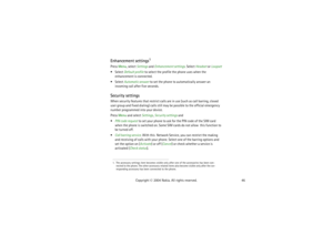 Page 4646 Copyright © 2004 Nokia. All rights reserved.
Enhancement settings
1
Press Menu, select Settings and Enhancement settings. Select Headset or Loopset 
 Select Default profile to select the profile the phone uses when the 
enhancement is connected.
 Select Automatic answer to set the phone to automatically answer an 
incoming call after five seconds.Security settingsWhen security features that restrict calls are in use (such as call barring, closed 
user group and fixed dialing) calls still may be...