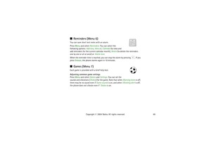 Page 4949 Copyright © 2004 Nokia. All rights reserved.
Reminders (Menu 6)You can save short text notes with an alarm.
Press Menu and select Reminders. You can select the 
following options: Add new, View all, Calendar (to view and 
add reminders for the current calendar month), Delete (to delete the reminders 
one by one or all at once) or  Alarm tone.
When the reminder time is reached, you can stop the alarm by pressing  . If you 
press Snooze, the phone alarms again in 10 minutes.Games (Menu 7)Each game is...