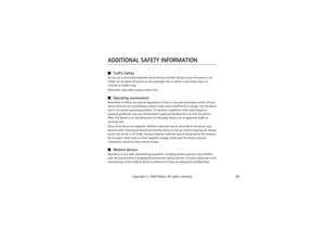 Page 5858 Copyright © 2004 Nokia. All rights reserved.
ADDITIONAL SAFETY INFORMATIONTraffic SafetyDo not use a hand-held telephone while driving a vehicle. Always secure the phone in its 
holder; do not place the phone on the passenger seat or where it can break loose in a 
collision or sudden stop.
Remember road safety always comes first!Operating environmentRemember to follow any special regulations in force in any area and always switch off your 
device when its use is prohibited or when it may cause...