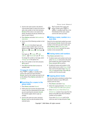 Page 21Phone book (Names)
Copyright © 2004 Nokia. All rights reserved21 3. Scroll to the name saved in the phone’s 
internal phone book, to which you want to 
add a new number or text item and press 
Details. (If the name is not saved in the 
phone, the phone will ask you whether you 
w an t  t o  s av e i t  t h e r e. )
4. Press Options and select Add number or 
Add detail.
5. Select one of the following number or text 
types:
 General is the default type used 
when no other number type is set as the 
default...
