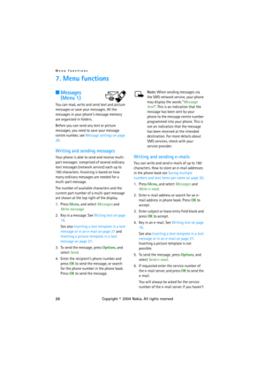 Page 26Menu functions
26Copyright © 2004 Nokia. All rights reserved
7. Menu functions
■Messages
(Menu 1)
You can read, write and send text and picture 
messages or save your messages. All the 
messages in your phone’s message memory 
are organised in folders.
Before you can send any text or picture 
messages, you need to save your message 
centre number, see Message settings on page 
29.
Writing and sending messages
Your phone is able to send and receive multi-
part messages  comprised of several ordinary 
text...