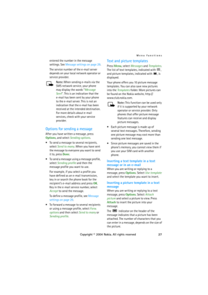 Page 27Menu functions
Copyright © 2004 Nokia. All rights reserved27 entered the number in the message 
settings. See Message settings on page 29.
The service number of the e-mail server 
depends on your local network operator or 
service provider.
Note: When sending e-mails via the 
SMS network service, your phone 
may display the words Message 
Sent. This is an indication that the 
e-mail has been sent by your phone 
to the e-mail server. This is not an 
indication that the e-mail has been 
received at the...