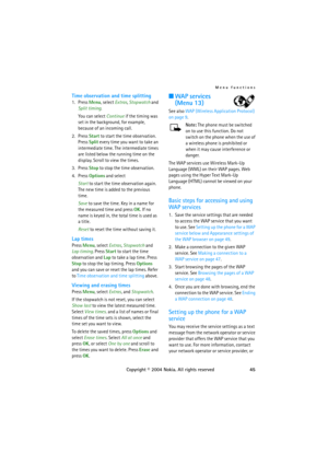 Page 45Menu functions
Copyright © 2004 Nokia. All rights reserved45
Time observation and time splitting
1. Press Menu, select Extras, Stopwatch and 
Split timing.
You can select Continue if the timing was 
set in the background, for example, 
because of an incoming call.
2. Press Start to start the time observation. 
Press Split every time you want to take an 
intermediate time. The intermediate times 
are listed below the running time on the 
display. Scroll to view the times.
3. Press Stop to stop the time...