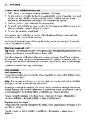 Page 20Create a text or multimedia message
1 Select Menu > Messaging  > Create message  > Message .
2 To add recipients, scroll to the  To: field, and enter the recipient’s number or e-mail
address, or select Add  to select recipients from the available options. Select
Options  to add recipients and subjec ts and to set sending options.
3 Scroll to the  Text: field, and enter the message text.
4 To attach content to the message, scroll to the attachment bar at the bottom of the display, and select the desired...