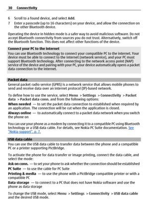 Page 306 Scroll to a found device, and select Add.
7 Enter a passcode (up to 16 characters) on your device, and allow the connection on the other Bluetooth device.
Operating the device in hidden mode is a safer way to avoid malicious software. Do not
accept Bluetooth connectivity from sources  you do not trust. Alternatively, switch off
the Bluetooth function. This does not  affect other functions of the device.
Connect your PC to the internet
You can use Bluetooth technology to connect your compatible PC to...