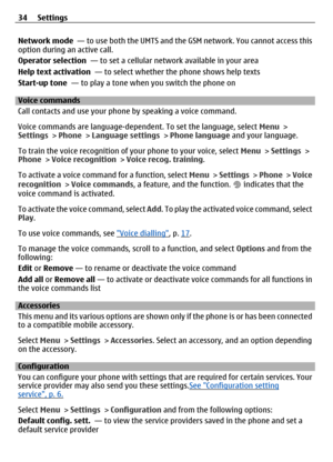 Page 34Network mode  — to use both the UMTS and the GSM network. You cannot access this
option during an active call.
Operator selection   — to set a cellular network available in your area
Help text activation   — to select whether th e phone shows help texts
Start-up tone  — to play a tone when you switch the phone on
Voice commands
Call contacts and use your phon e by speaking a voice command.
Voice commands are language-depende nt. To set the language, select Menu >
Settings  > Phone  > Language settings  >...