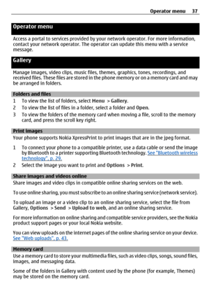 Page 37Operator menu
Access a portal to services provided by your network operator. For more information,
contact your network operator. The operator  can update this menu with a service
message.
Gallery
Manage images, video clips, music files,  themes, graphics, tones, recordings, and
received files. These files are stored in th e phone memory or on a memory card and may
be arranged in folders.
Folders and files
1 To view the list of folders, select  Menu > Gallery.
2 To view the list of files in  a folder,...