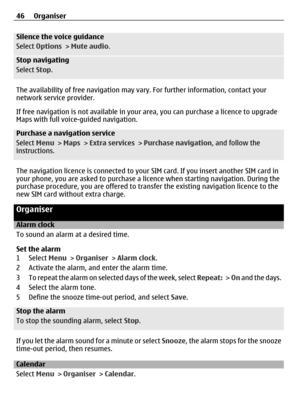 Page 46Silence the voice guidance
Select Options  > Mute audio .
Stop navigating
Select Stop.
The availability of free navigation may va ry. For further information, contact your
network service provider.
If free navigation is not available in your  area, you can purchase a licence to upgrade
Maps with full voice-guided navigation.
Purchase a navigation service
Select  Menu > Maps  > Extra services  > Purchase navigation , and follow the
instructions.
The navigation licence is connected to your  SIM card. If...