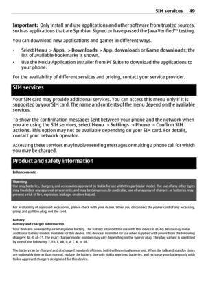 Page 49Important:  Only install and use applications an d other software from trusted sources,
such as applications that are  Symbian Signed or have passed  the Java Verified™ testing.
You can download new applications and games in different ways.
• Select  Menu >  Apps.  >  Downloads  >  App. downloads  or Game downloads ; the
list of available bookmarks is shown.
• Use the Nokia Application Installer from  PC Suite to download the applications to
your phone.
For the availability of different services  and...