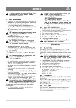 Page 4141
DEUTSCHDE
Wenn die Maschine Gerät unbeaufsichtigt stehen 
gelassen wird, den Motor abstellen und den 
Zündschlüssel entfernen. 
5.7 INBETRIEBNAHME
1.  Den Motor wie oben beschrieben starten. Den Motor ein 
paar Minuten warm laufen lassen, bevor er belastet wird.
2.  Den Ablenker des Auswurfs einstellen.
3.  An der Einstellkurbel drehen und den Auswurf so 
einstellen, dass der Schnee in Windrichtung ausgeworfen 
wird.
4.  Mit dem Schalthebel einen angemessenen Gang 
einlegen. 
Der Schalthebel darf...