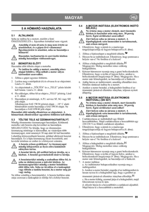 Page 9999
 MAGYARHU
5 A HÓMARÓ HASZNÁLATA
5.1 ÁLTALÁNOS
Soha ne indítsa be a motort, mielőtt a fenti 
ÖSSZESZERELÉS c. fejezetben leírtakkal nem végzett. 
Ameddig el nem olvasta és meg nem értette az 
utasításokat, és a gépen lévő valamennyi 
figyelmeztetést és utasítást, soha ne használja a 
hómarót! 
Használat, karbantartás és szervizelés közben 
mindig használjon védőszenüveget.
5.2 BEINDÍTÁS ELŐTT
Használat előtt töltsön olajat a motorba.
Ne indítsa be addig a motort, ameddig nincs 
olajjal feltöltve. Olaj...