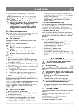 Page 7471
 SLOVENSKOSL
7. Izključite napravo za hladni zagon, ko prične motor 
delovati.
OPOMBA: Pri temperaturah pod –15 °C se mora motor 
najprej nekaj minut ogrevati v praznem teku, preden lahko 
pričnete z delom.
OPOZORILO: Nikoli ne pustite, da motor teče v 
zaprtih prostorih ali v zaprtih, slabo prezračenih 
območjih. Izpušni plini vsebujejo ogljikov 
monoksid, smrtno nevaren plin brez vonja. 
Obleke in delov telesa ne približujte gibljivim 
delom. Glušnik se lahko zelo segreje, pazite na 
opekline.
5.4.2...