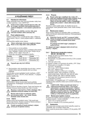 Page 7875
SLOVENSKYSK
5 POUŽÍVANIE FRÉZY
5.1 Všeobecné informácie
Nikdy neštartujte motor skôr, kým nevykonáte všetky hore 
uvedené opatrenia v časti ‚MONTÁŽ‘. 
Snehovú frézu nikdy nepoužívajte bez toho, aby 
ste si najprv prečítali a porozumeli pokynom a 
všetkým nálepkám s varovaniami a pokynmi na 
fréze. 
Pri používaní, údržbe a servise vždy noste 
ochranné okuliare alebo ochranný štít.
5.2 Pred naštartovaním
Niektoré snehové frézy sa dodávajú bez oleja v kľukovej 
skrini motora. Olej sa v tomto prípade...