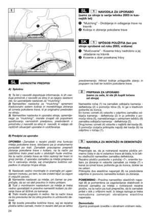 Page 2624
NAVODILA ZA UPORABO (samo za stroje iz serije letnika 2003 in kas-nejših let) 
“Mulching” - Drobljenje in odlaganje trave na travnik Košnja in zbiranje pokošene trave 
SPÔSOB POUŽITIA (len pre stroje vyrobené od roku 2003, vrátane) 
“ Mulčovanie”- Kosenie trávy nadrobno a jej ukladanie na trávnikKosenie a zber posekanej trávy
1SK
1SL
VARNOSTNI PREDPISI 
A) Splošno
1) Ta list z navodili dopolnjuje informacije, ki jih vse- buje priročnik z navodili za stroj in je njegov sestavnidel, ko uporabljate...